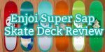 Enjoi Super Sap Skateboard Decks review